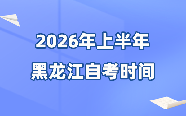 黑龍江省2026年上半年自考時(shí)間表,具體是什么時(shí)候？