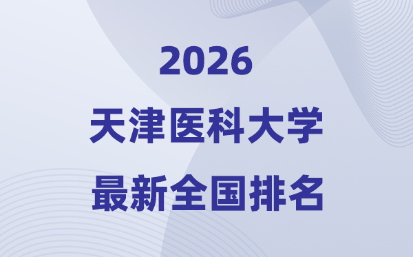 2026天津醫(yī)科大學(xué)排名全國(guó)第幾位(天津醫(yī)科大最新排行榜)