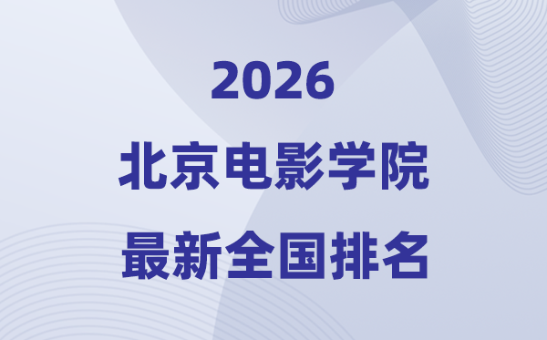 2026北京電影學院排名全國第幾位(最新排行榜)