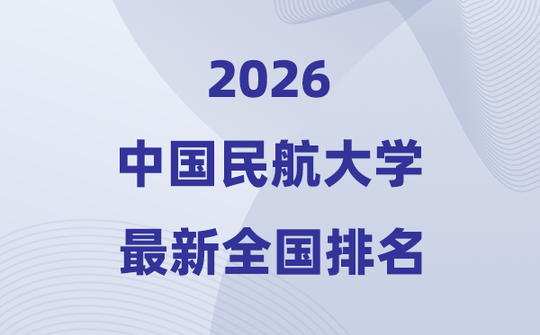 2026中國民航大學(xué)排名全國第幾位(最新排行榜)
