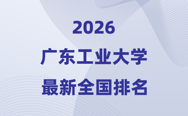 2026廣東工業(yè)大學排名全國第幾位(最新排行榜)