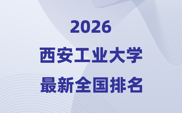 2026西安工業(yè)大學(xué)排名全國(guó)第幾位(最新排行榜)