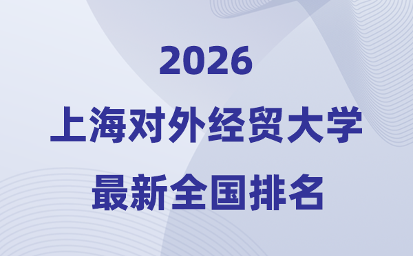 2026上海對外經(jīng)貿(mào)大學(xué)排名全國第幾位(最新排行榜)