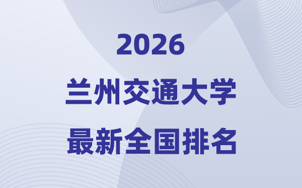 2026蘭州交通大學(xué)排名全國(guó)第幾位(最新排行榜)