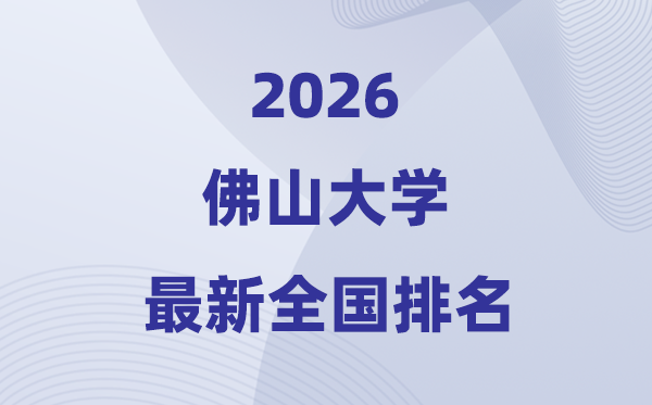 佛山大學(xué)排名全國第幾位(2026最新排行榜)