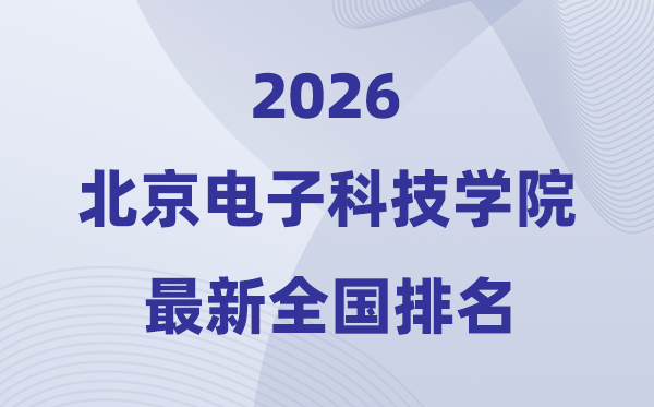 北京電子科技學(xué)院排名全國(guó)第幾位(2026最新排行榜)