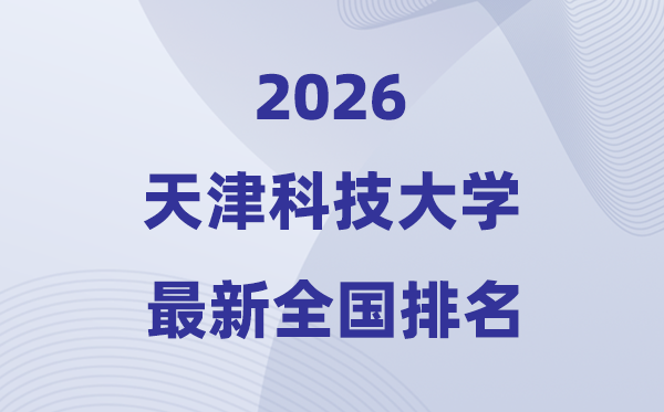 天津科技大學(xué)排名全國(guó)第幾位(2026最新排行榜)