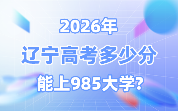 2026遼寧高考多少分能上985？附各校最低錄取分?jǐn)?shù)線