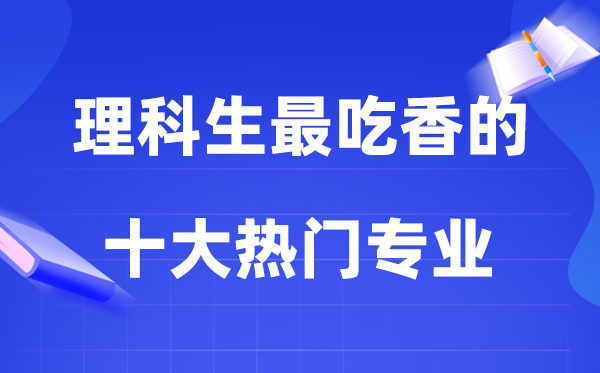 2026理科生最吃香的十大熱門專業(yè)排行榜