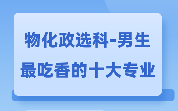 物化政男生最吃香的十大專業(yè),選什么專業(yè)就業(yè)前景好