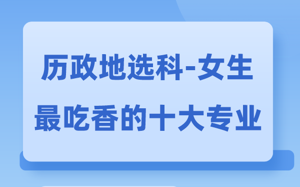 歷政地女生最吃香的十大專業(yè),歷地政選什么專業(yè)前景好