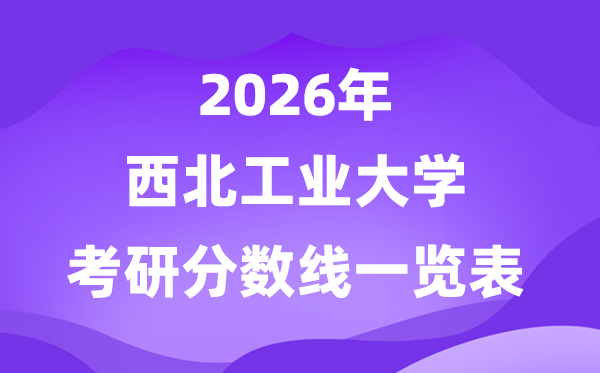 西北工業(yè)大學(xué)2026考研分?jǐn)?shù)線一覽表(含2025年復(fù)試線)