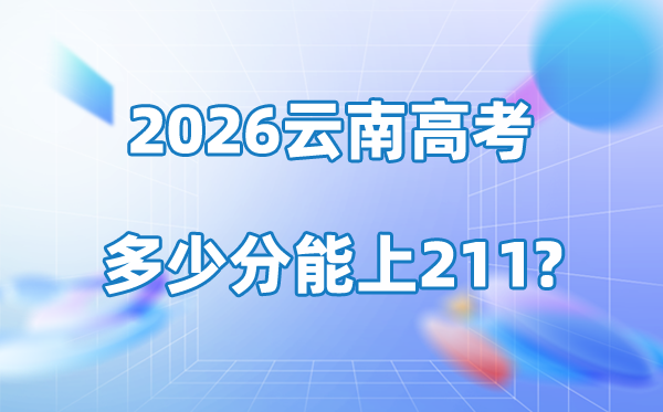2026年云南高考多少分能上211大學(xué)？附各校錄取分?jǐn)?shù)線
