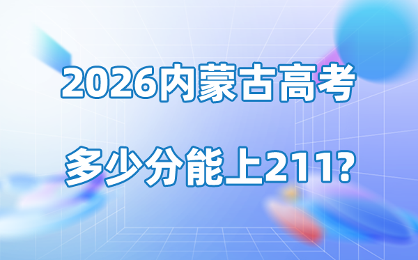 2026年內(nèi)蒙古高考多少分能上211大學(xué)？附各校錄取分?jǐn)?shù)線