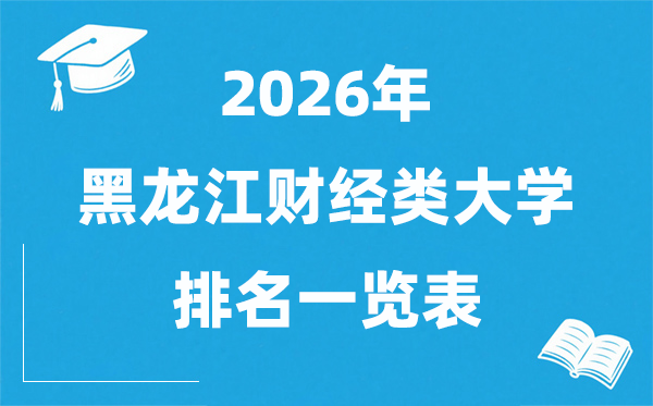 2026黑龍江財經(jīng)類大學(xué)排名一覽表,黑龍江財經(jīng)類院校分數(shù)線