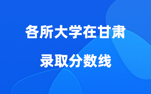各所大學(xué)在甘肅錄取分?jǐn)?shù)線是多少分（2026年參考）