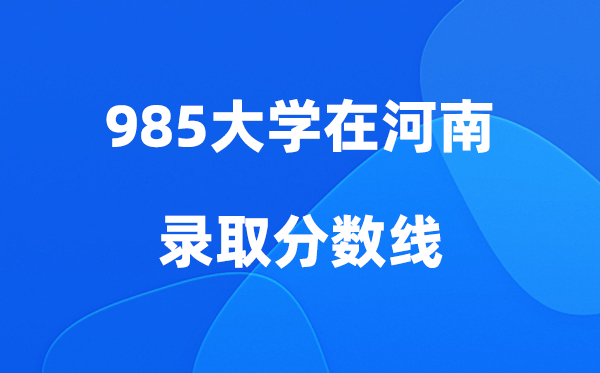 各所985大學(xué)在河南的錄取分?jǐn)?shù)線是多少分（2026參考）