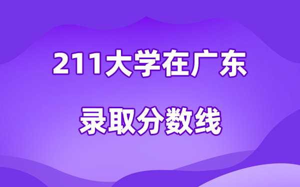 211大學(xué)在廣東錄取分數(shù)線及位次一覽表（2026參考）