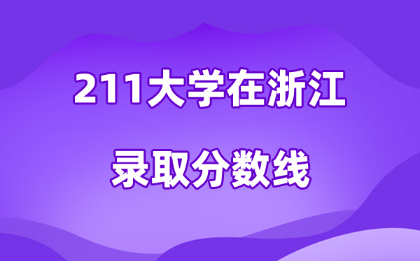 211大學(xué)在浙江錄取分?jǐn)?shù)線及位次一覽表(2026參考)