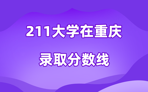 211大學(xué)在重慶錄取分?jǐn)?shù)線及位次一覽表(2026參考)