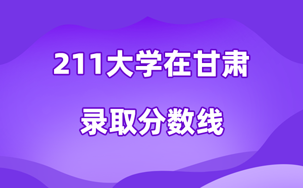 211大學(xué)在甘肅錄取分?jǐn)?shù)線及位次一覽表（2026參考）
