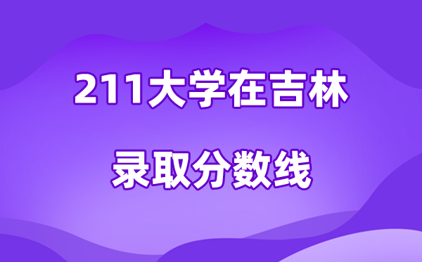 211大學(xué)在吉林錄取分?jǐn)?shù)線及位次一覽表（2026參考）