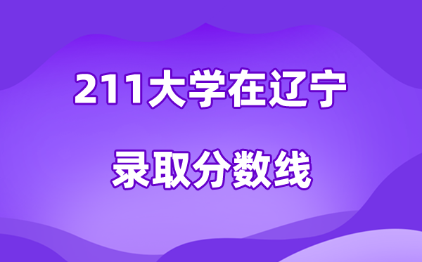 211大學(xué)在遼寧錄取分?jǐn)?shù)線及位次一覽表（2026參考）