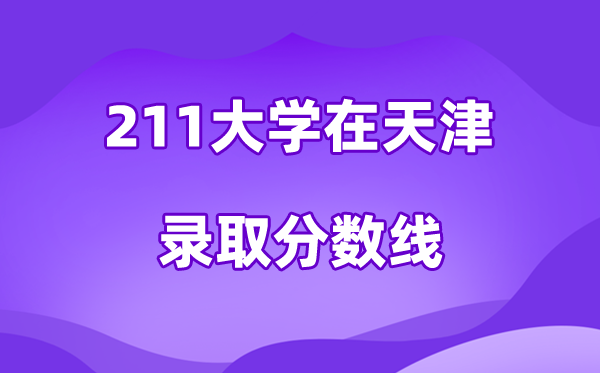 211大學(xué)在天津錄取分?jǐn)?shù)線及位次一覽表（2026參考）