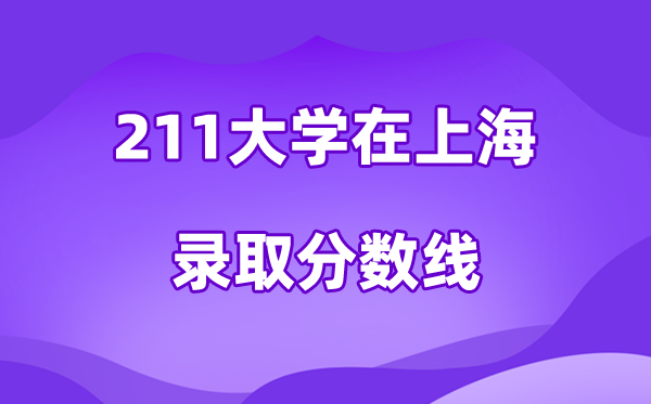 211大學(xué)在上海錄取分數(shù)線及位次一覽表(2026參考)