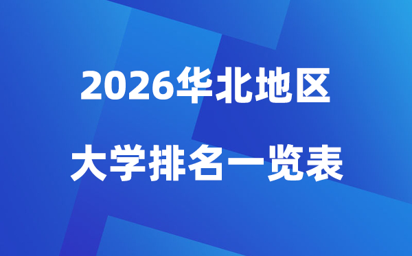 2026年華北地區(qū)大學(xué)排名一覽表(100所高校最新排行榜)