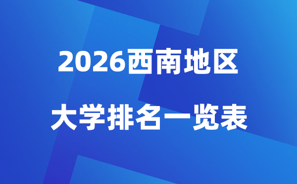 2026年西南地區(qū)大學排名一覽表(100所高校最新排行榜)